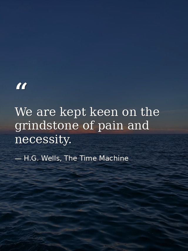 We are kept keen on the grindstone of pain and necessity. — H.G. Wells, The Time Machine