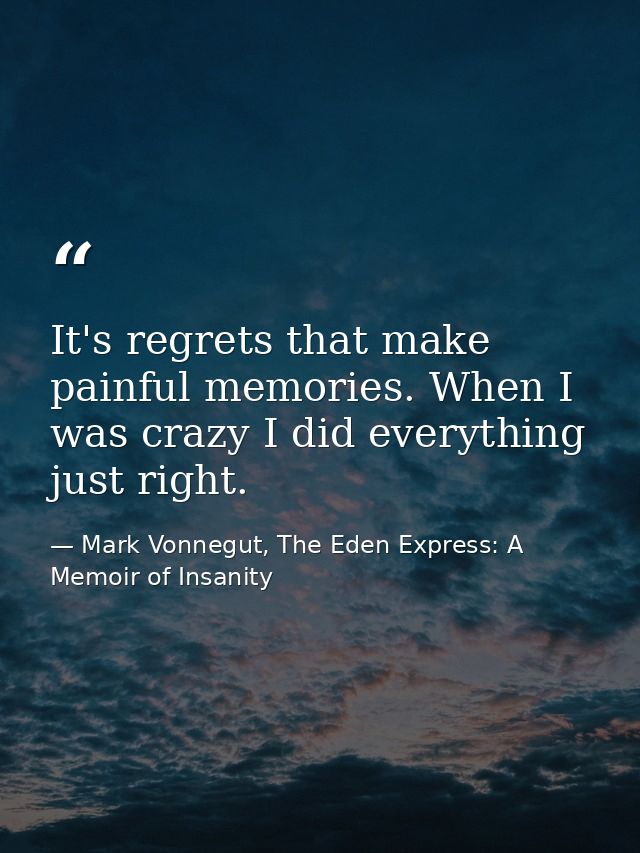 It's regrets that make painful memories. When I was crazy I did everything just right. — Mark Vonnegut, The Eden Express: A Memoir of Insanity