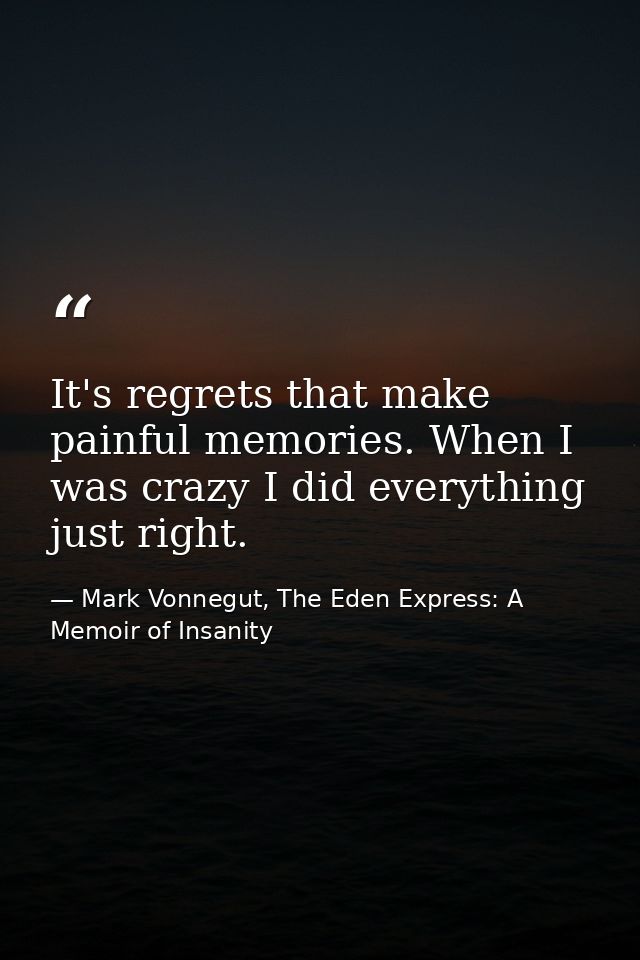 It's regrets that make painful memories. When I was crazy I did everything just right. — Mark Vonnegut, The Eden Express: A Memoir of Insanity