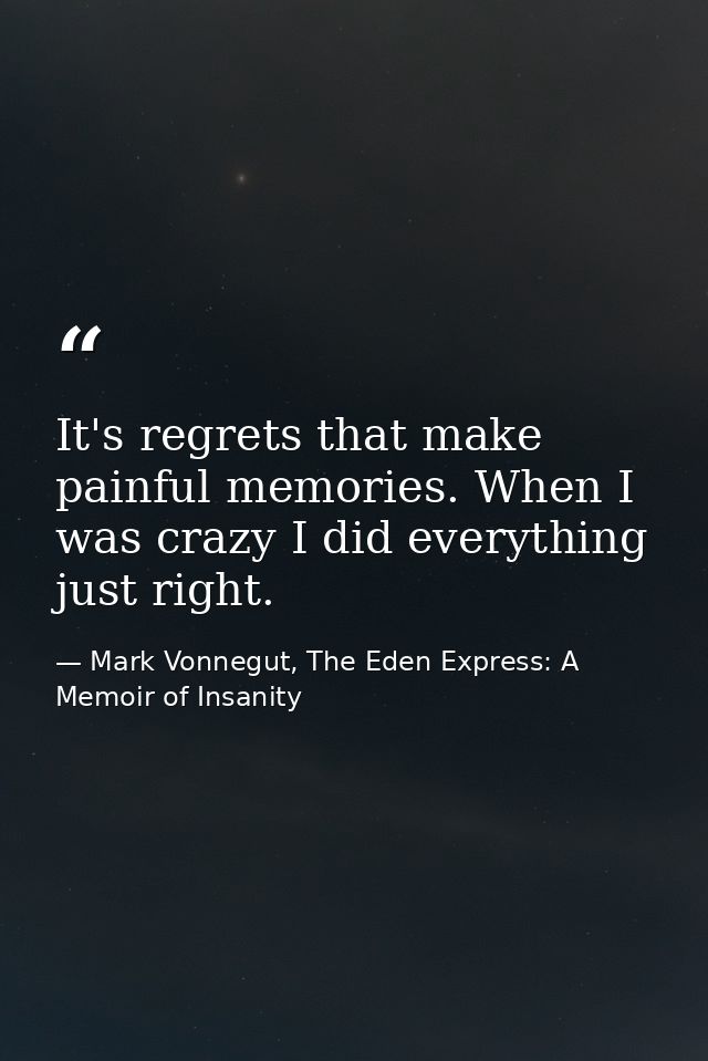 It's regrets that make painful memories. When I was crazy I did everything just right. — Mark Vonnegut, The Eden Express: A Memoir of Insanity