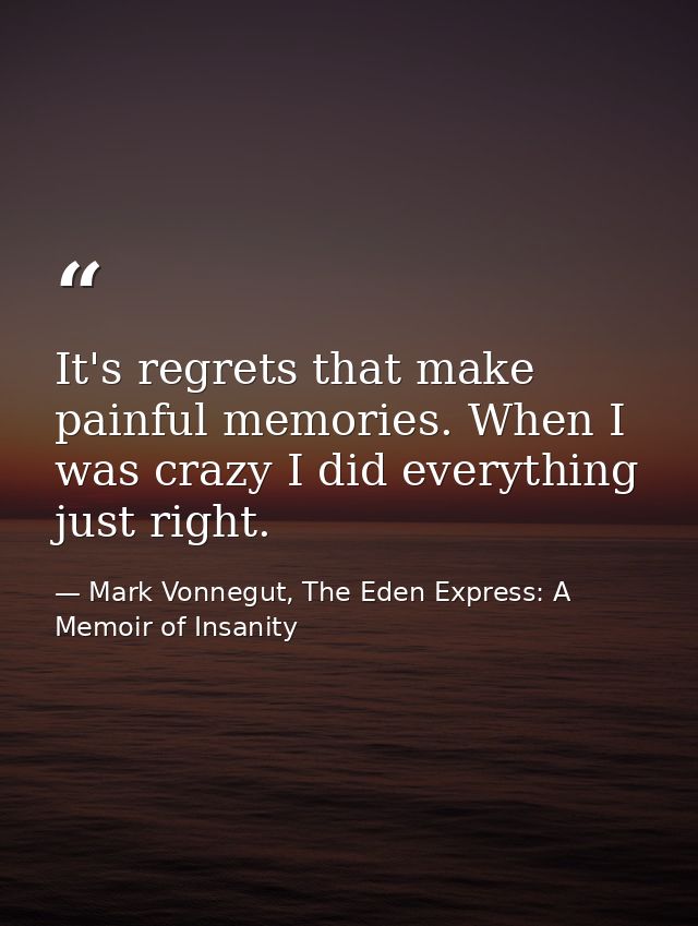 It's regrets that make painful memories. When I was crazy I did everything just right. — Mark Vonnegut, The Eden Express: A Memoir of Insanity