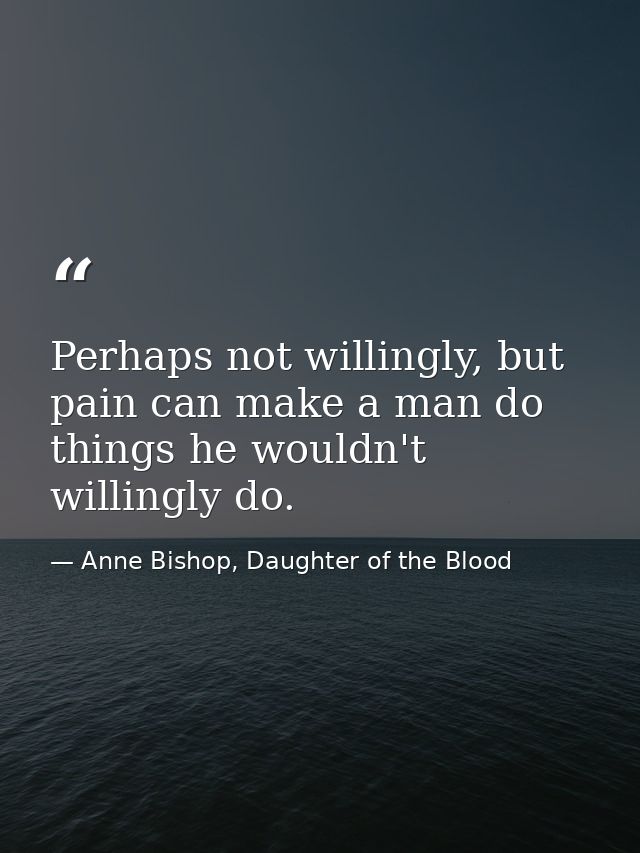 Perhaps not willingly, but pain can make a man do things he wouldn't willingly do. — Anne Bishop, Daughter of the Blood