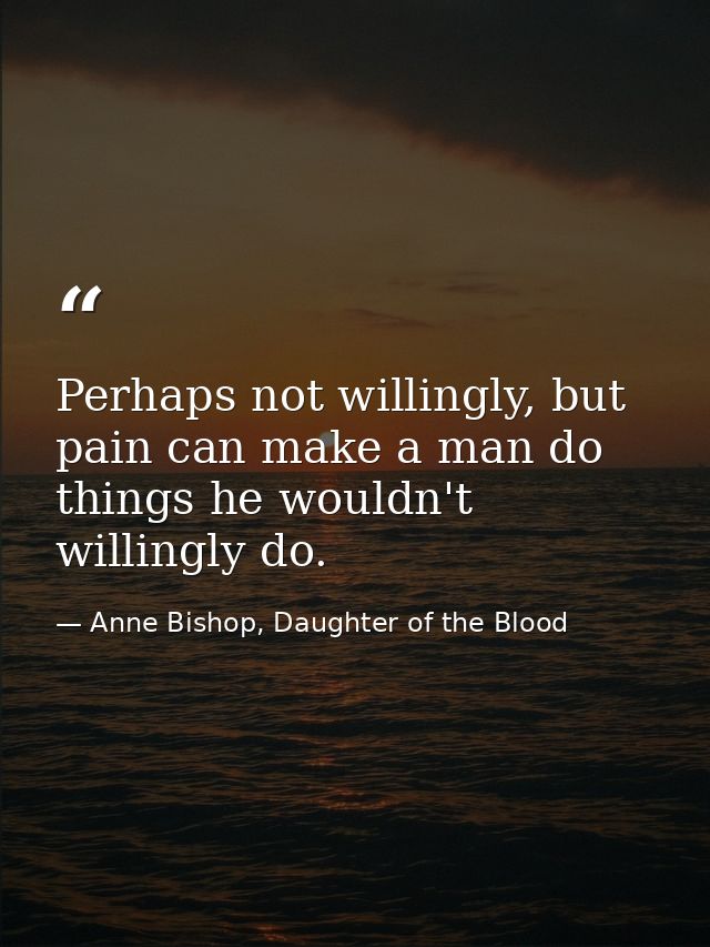 Perhaps not willingly, but pain can make a man do things he wouldn't willingly do. — Anne Bishop, Daughter of the Blood