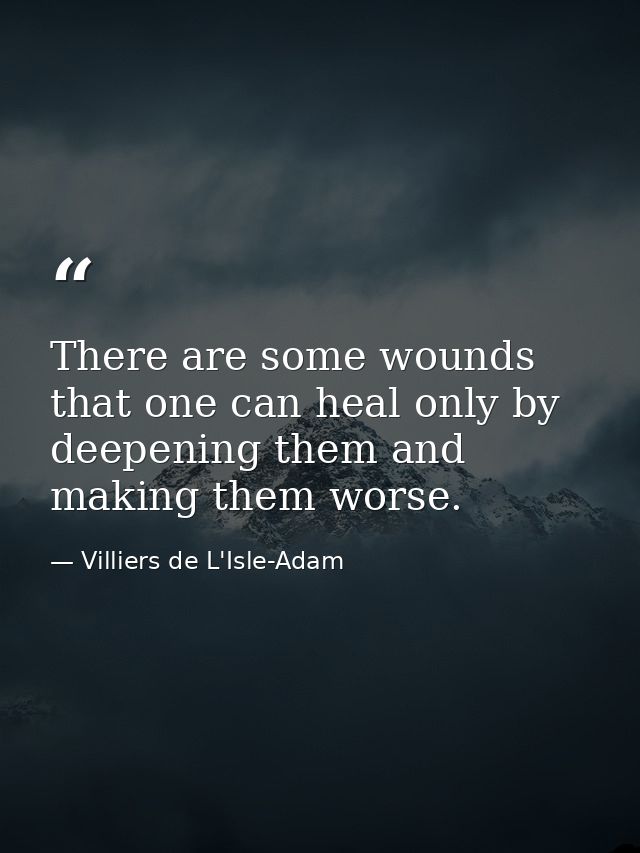 There are some wounds that one can heal only by deepening them and making them worse. — Villiers de L'Isle-Adam