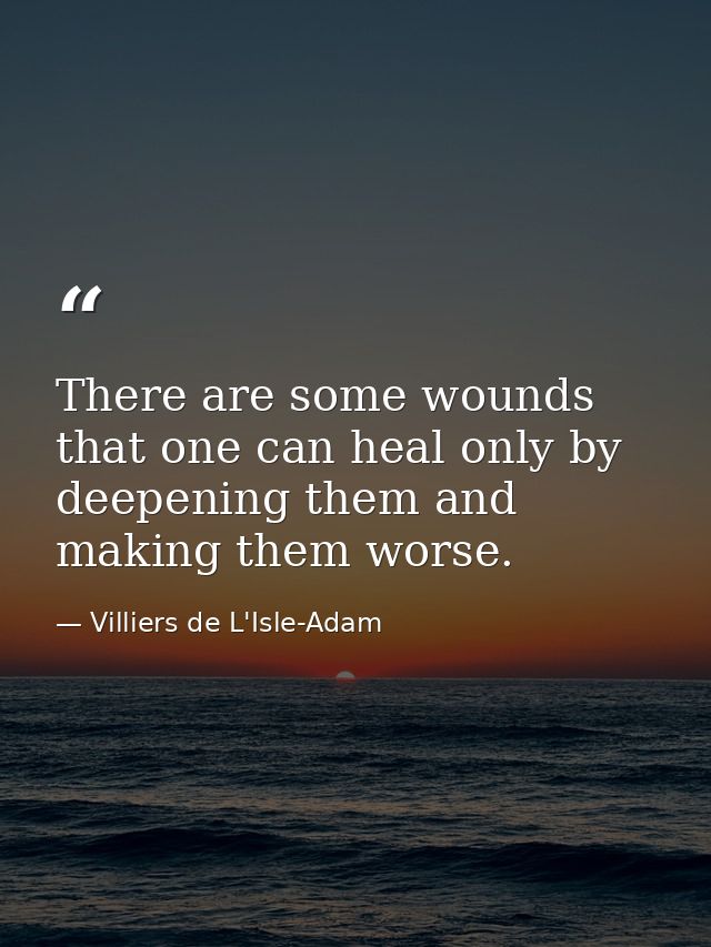 There are some wounds that one can heal only by deepening them and making them worse. — Villiers de L'Isle-Adam