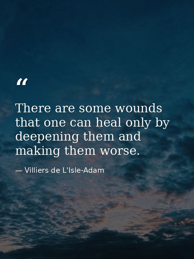 There are some wounds that one can heal only by deepening them and making them worse. — Villiers de L'Isle-Adam