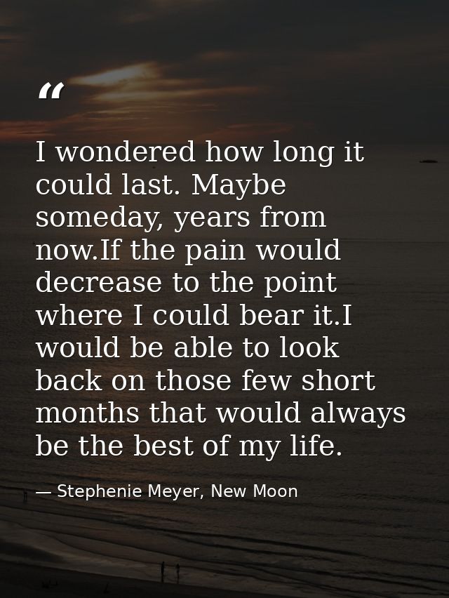 I wondered how long it could last. Maybe someday, years from now.If the pain would decrease to the point where I could b — Stephenie Meyer, New Moon