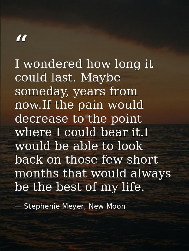 I wondered how long it could last. Maybe someday, years from now.If the pain would decrease to the point where I could b — Stephenie Meyer, New Moon