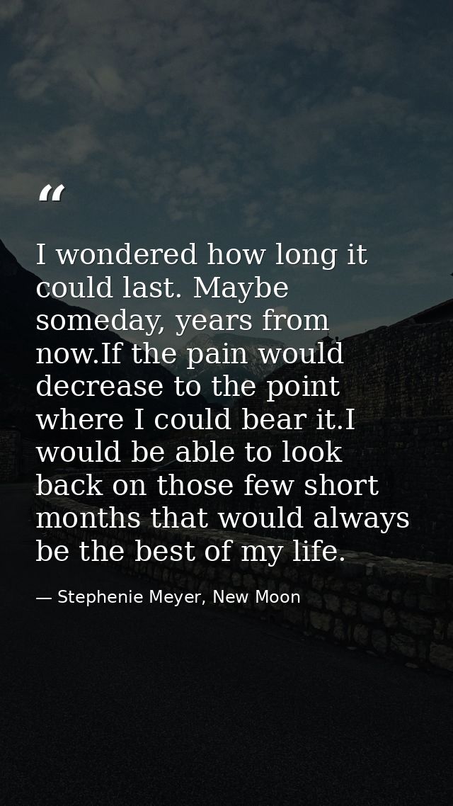 I wondered how long it could last. Maybe someday, years from now.If the pain would decrease to the point where I could b — Stephenie Meyer, New Moon