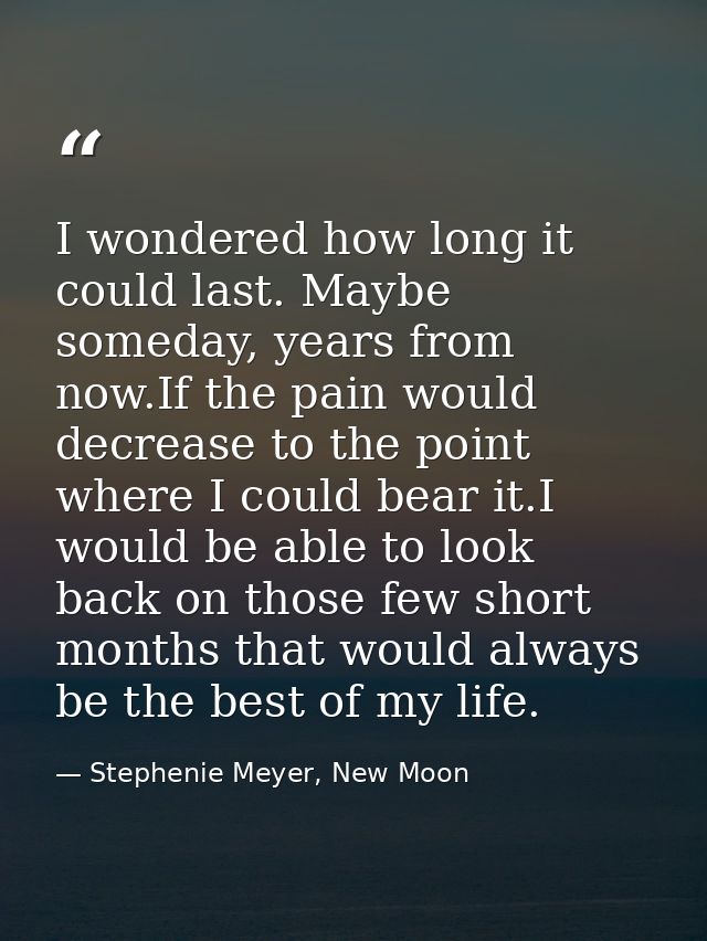 I wondered how long it could last. Maybe someday, years from now.If the pain would decrease to the point where I could b — Stephenie Meyer, New Moon