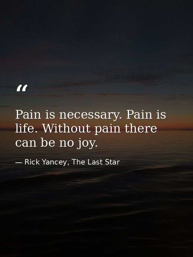 Pain is necessary. Pain is life. Without pain there can be no joy. — Rick Yancey, The Last Star