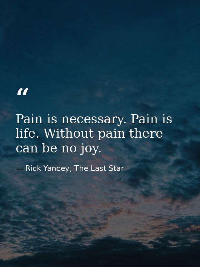 Pain is necessary. Pain is life. Without pain there can be no joy. — Rick Yancey, The Last Star
