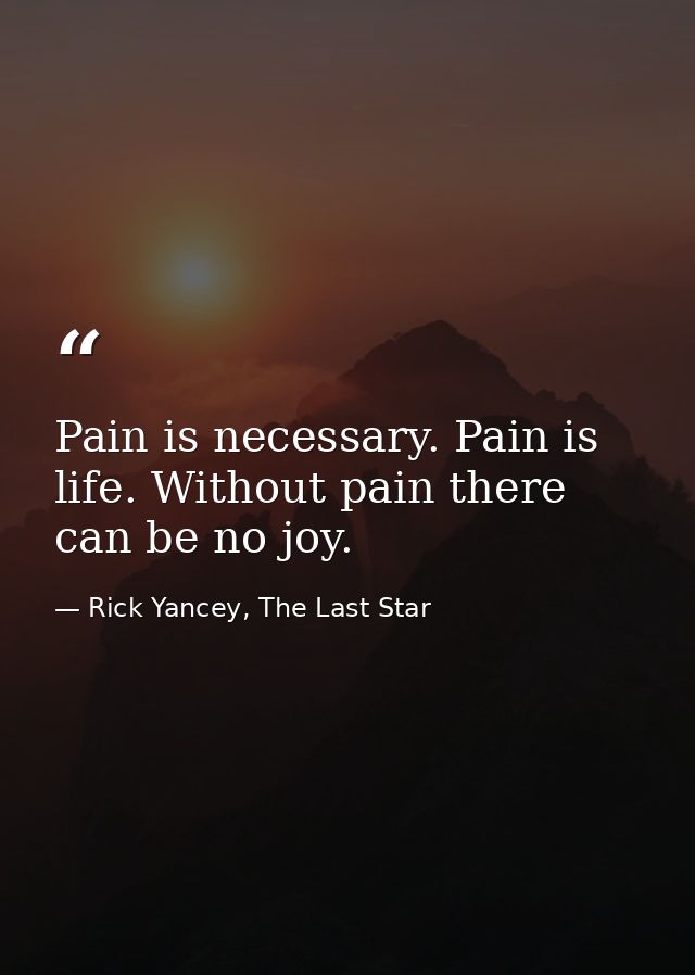 Pain is necessary. Pain is life. Without pain there can be no joy. — Rick Yancey, The Last Star