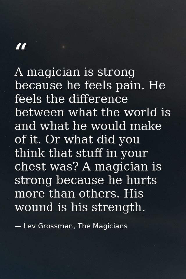 A magician is strong because he feels pain. He feels the difference between what the world is and what he would make of  — Lev Grossman, The Magicians