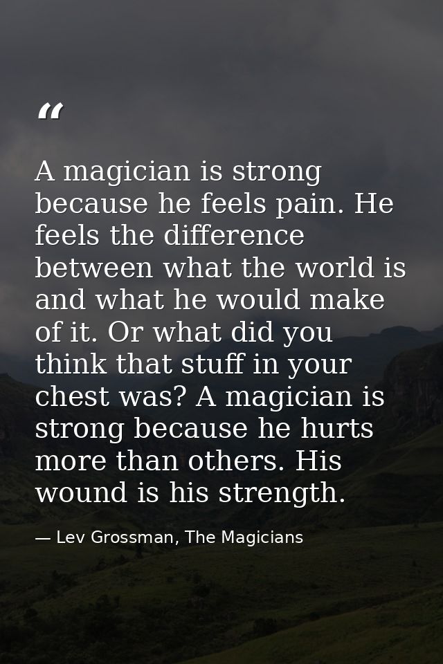 A magician is strong because he feels pain. He feels the difference between what the world is and what he would make of  — Lev Grossman, The Magicians