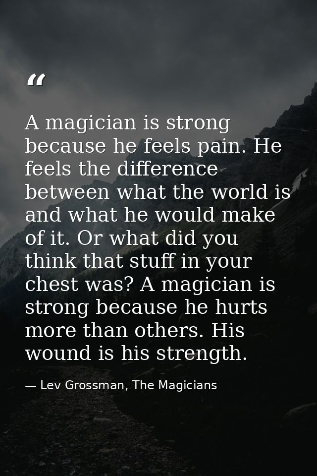 A magician is strong because he feels pain. He feels the difference between what the world is and what he would make of  — Lev Grossman, The Magicians
