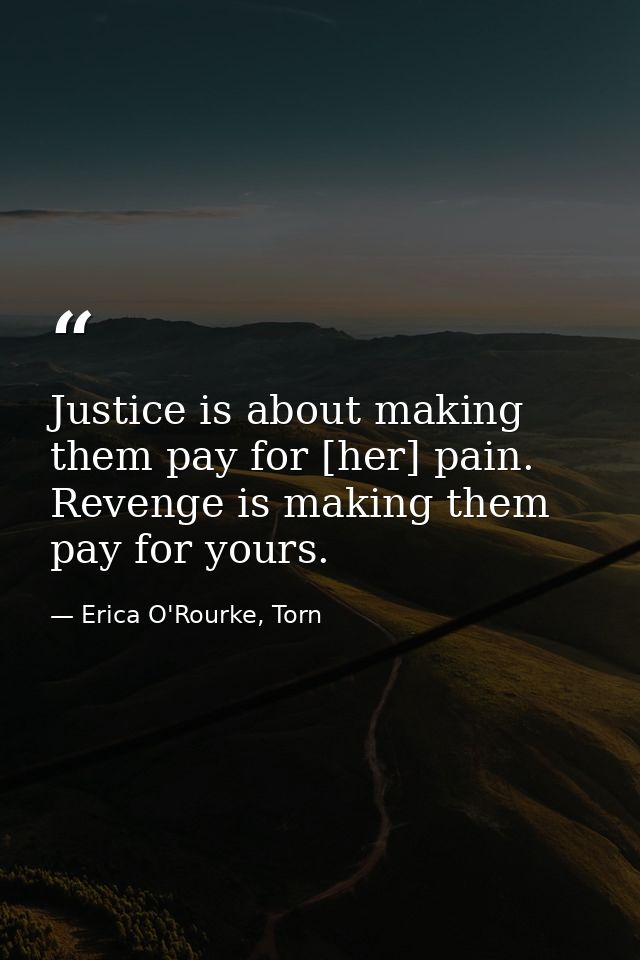 Justice is about making them pay for [her] pain. Revenge is making them pay for yours. — Erica O'Rourke, Torn