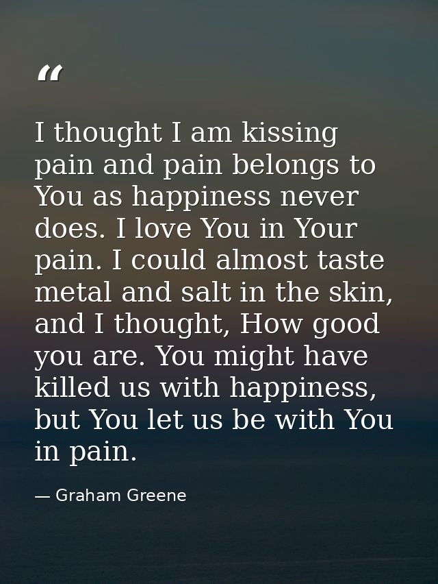 I thought I am kissing pain and pain belongs to You as happiness never does. I love You in Your pain. I could almost tas — Graham Greene