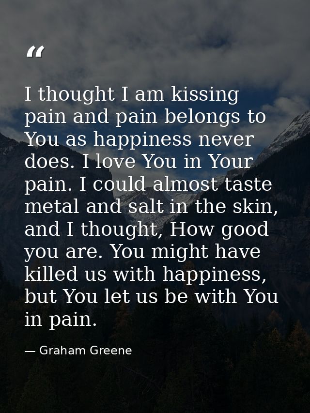 I thought I am kissing pain and pain belongs to You as happiness never does. I love You in Your pain. I could almost tas — Graham Greene