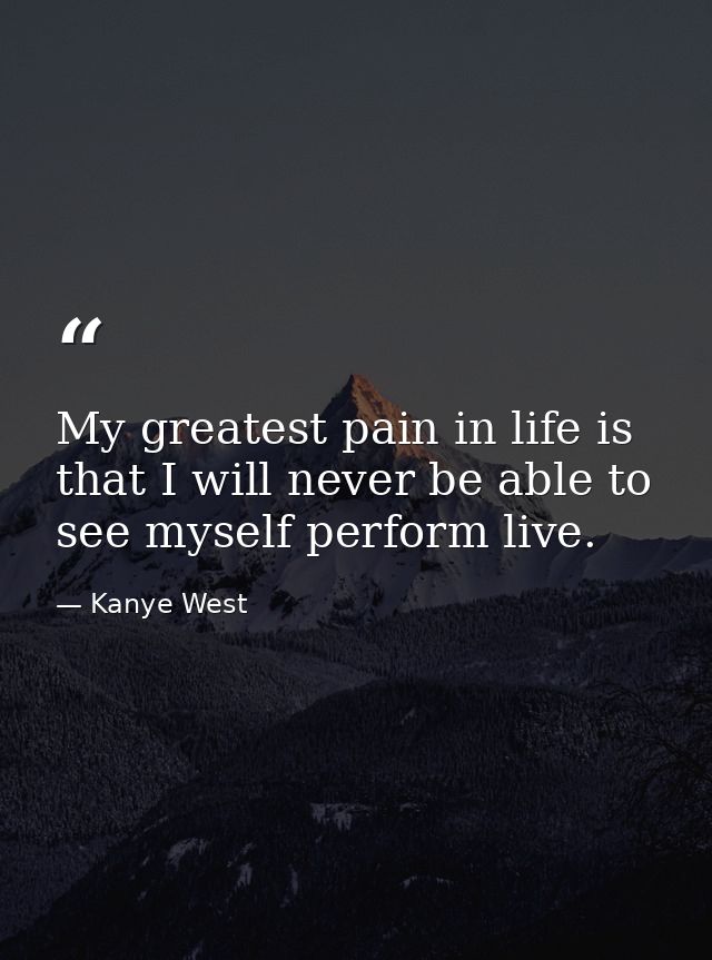 My greatest pain in life is that I will never be able to see myself perform live. — Kanye West