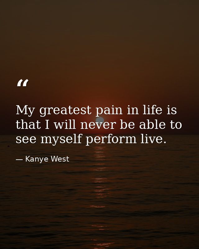 My greatest pain in life is that I will never be able to see myself perform live. — Kanye West