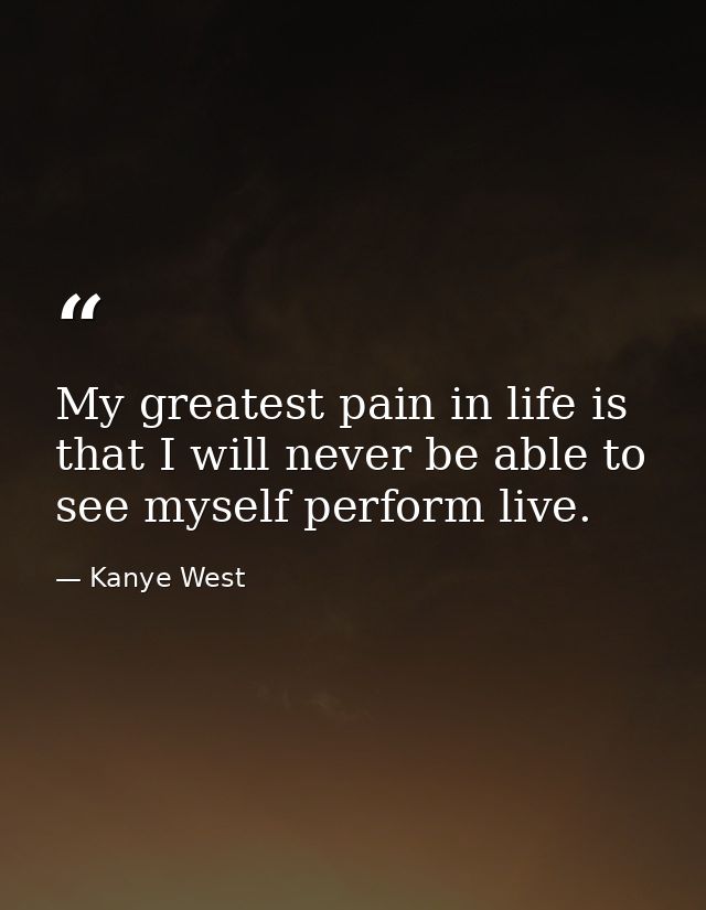 My greatest pain in life is that I will never be able to see myself perform live. — Kanye West