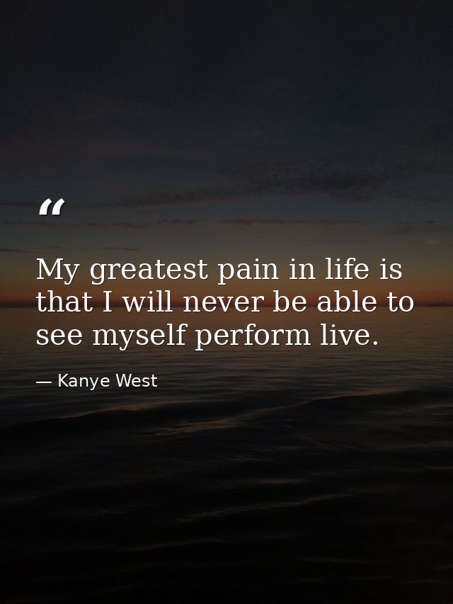 My greatest pain in life is that I will never be able to see myself perform live. — Kanye West
