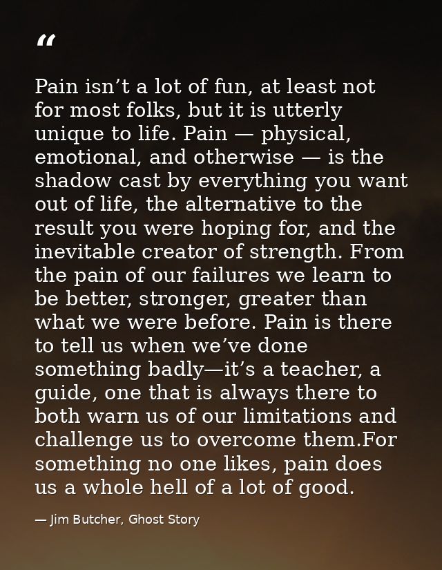 Pain isn’t a lot of fun, at least not for most folks, but it is utterly unique to life. Pain — physical, emotional, and  — Jim Butcher, Ghost Story
