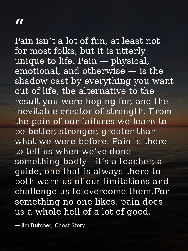 Pain isn’t a lot of fun, at least not for most folks, but it is utterly unique to life. Pain — physical, emotional, and  — Jim Butcher, Ghost Story