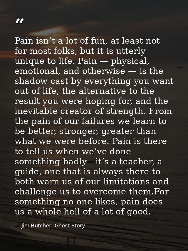 Pain isn’t a lot of fun, at least not for most folks, but it is utterly unique to life. Pain — physical, emotional, and  — Jim Butcher, Ghost Story