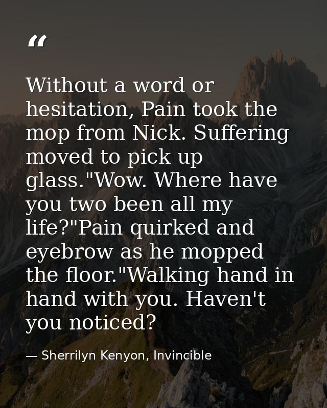 Without a word or hesitation, Pain took the mop from Nick. Suffering moved to pick up glass."Wow. Where have you two bee — Sherrilyn Kenyon, Invincible