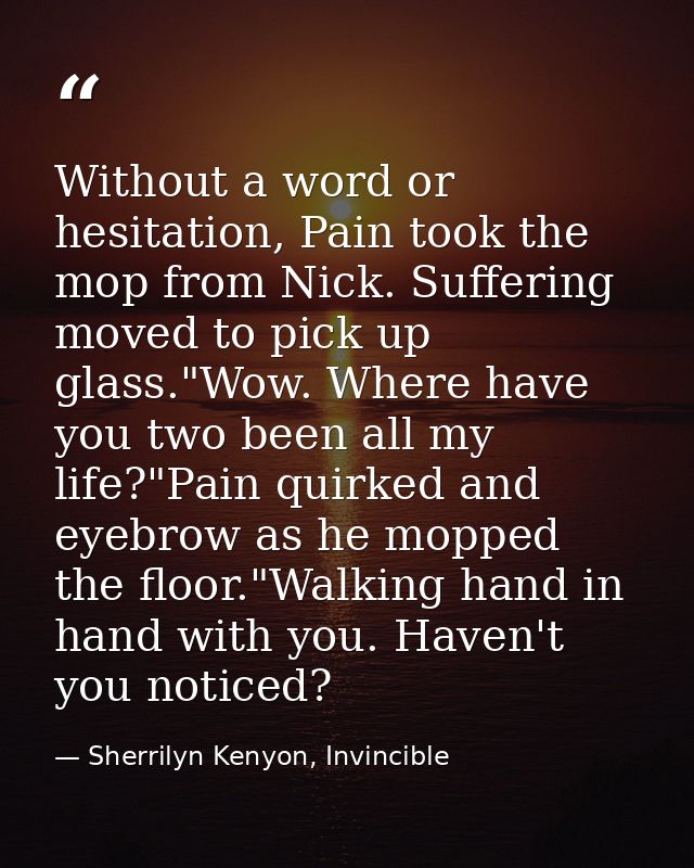 Without a word or hesitation, Pain took the mop from Nick. Suffering moved to pick up glass."Wow. Where have you two bee — Sherrilyn Kenyon, Invincible