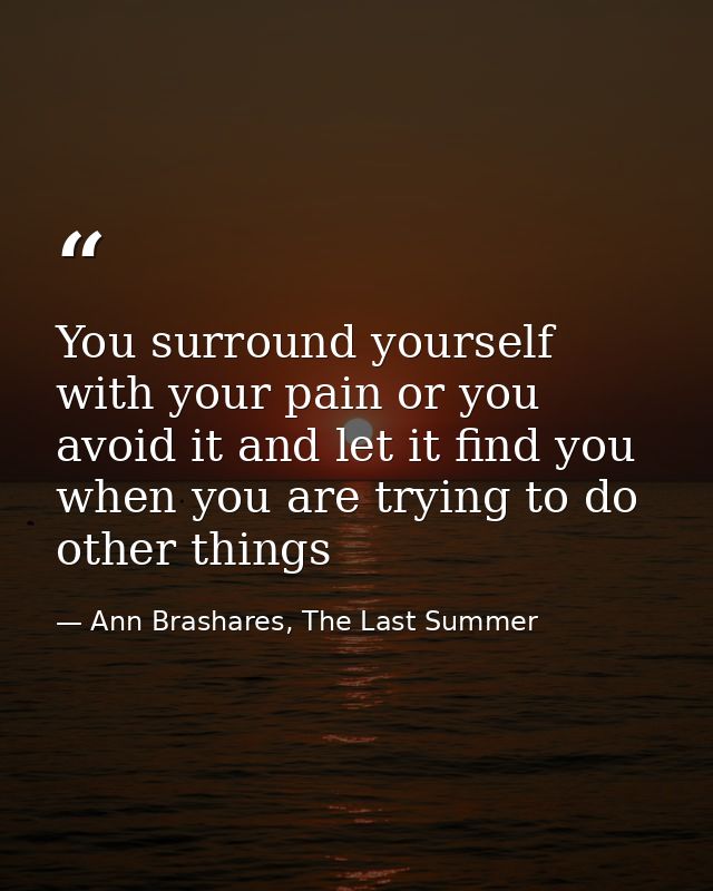 You surround yourself with your pain or you avoid it and let it find you when you are trying to do other things — Ann Brashares, The Last Summer