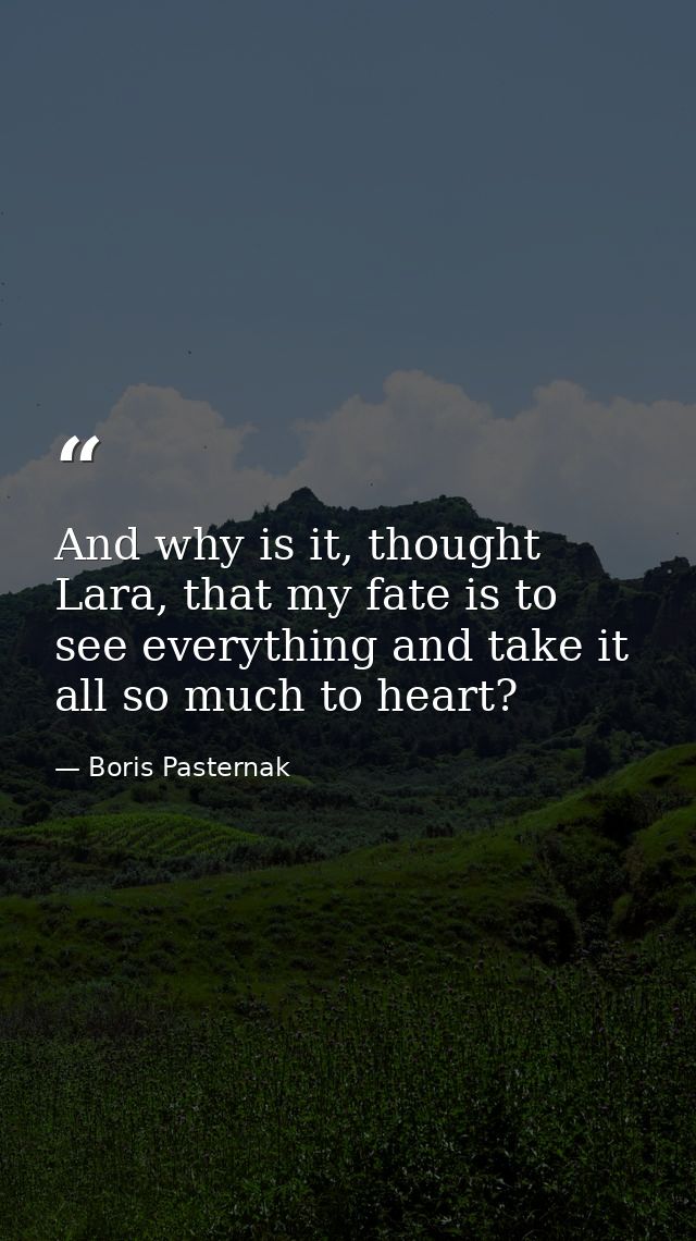 And why is it, thought Lara, that my fate is to see everything and take it all so much to heart? — Boris Pasternak