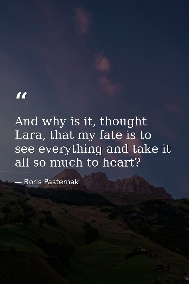And why is it, thought Lara, that my fate is to see everything and take it all so much to heart? — Boris Pasternak