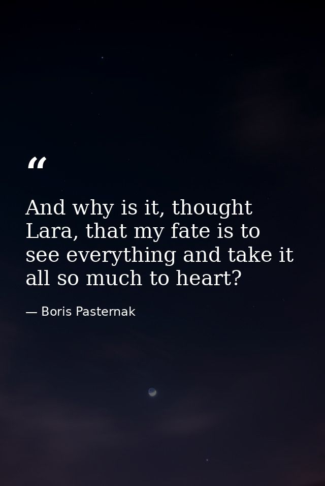 And why is it, thought Lara, that my fate is to see everything and take it all so much to heart? — Boris Pasternak