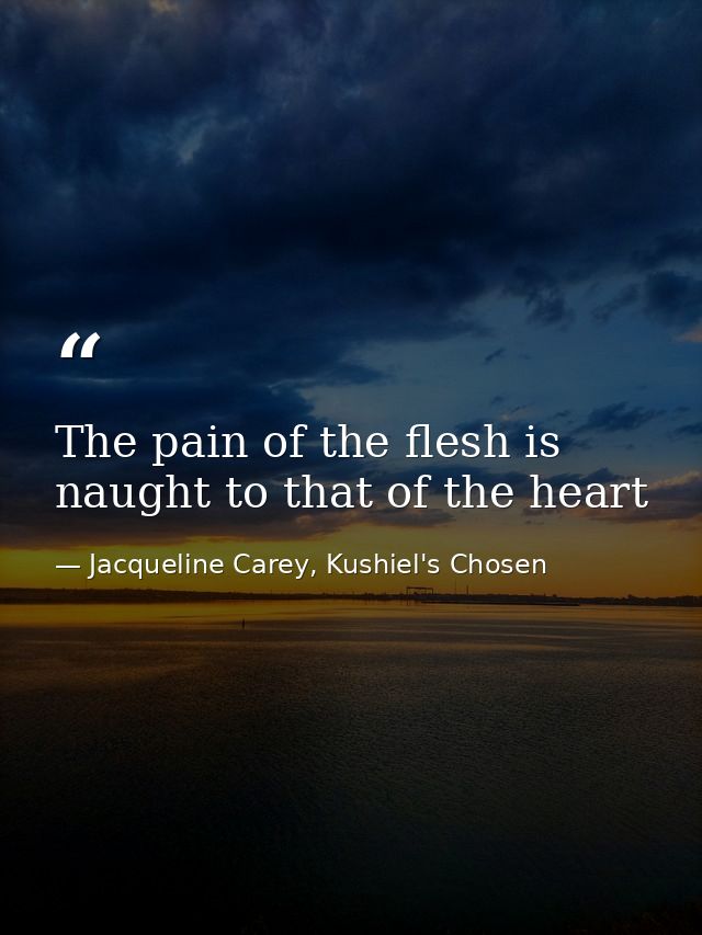 The pain of the flesh is naught to that of the heart — Jacqueline Carey, Kushiel's Chosen