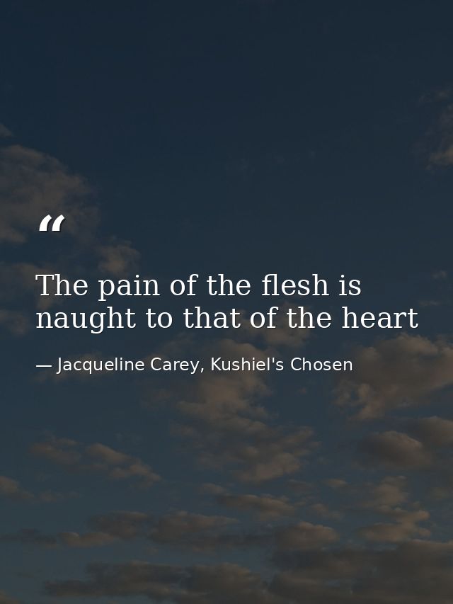 The pain of the flesh is naught to that of the heart — Jacqueline Carey, Kushiel's Chosen