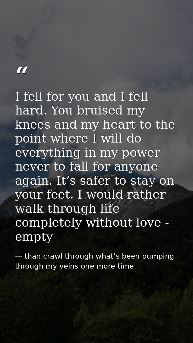 I fell for you and I fell hard. You bruised my knees and my heart to the point where I will do everything in my power ne — than crawl through what’s been pumping through my veins one more time.