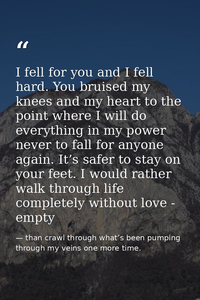 I fell for you and I fell hard. You bruised my knees and my heart to the point where I will do everything in my power ne — than crawl through what’s been pumping through my veins one more time.