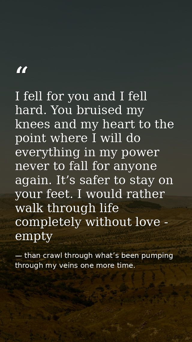 I fell for you and I fell hard. You bruised my knees and my heart to the point where I will do everything in my power ne — than crawl through what’s been pumping through my veins one more time.