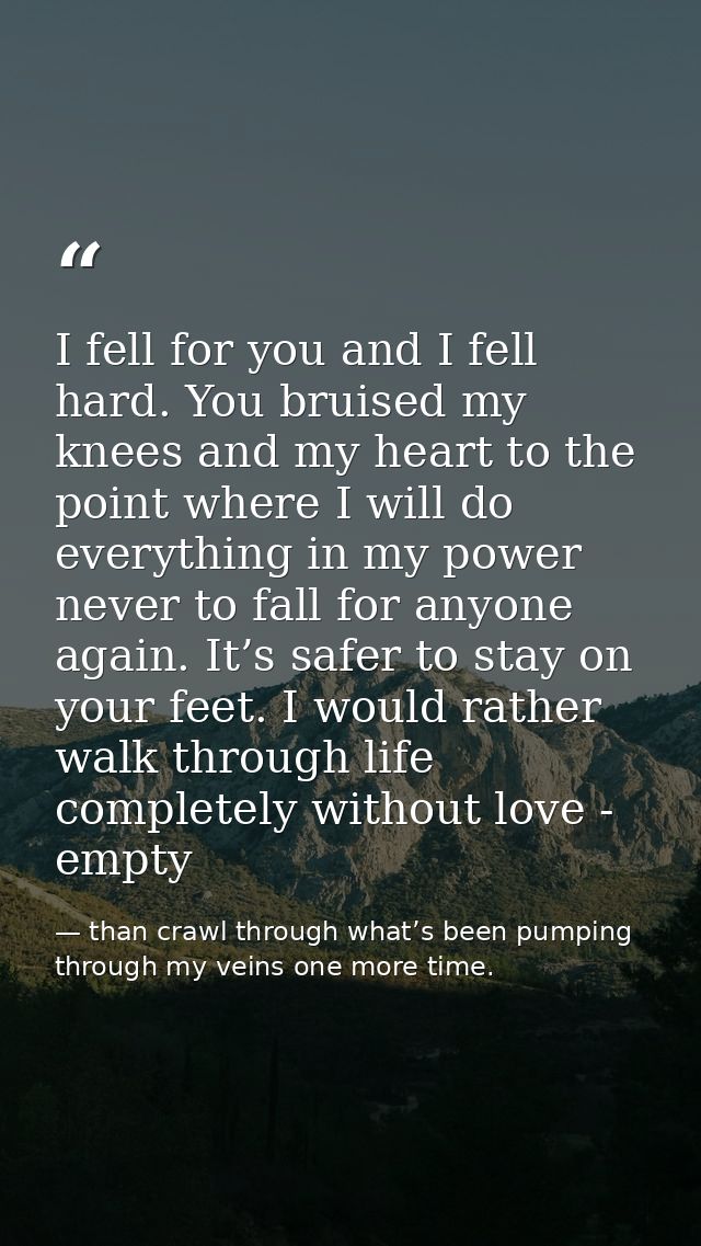 I fell for you and I fell hard. You bruised my knees and my heart to the point where I will do everything in my power ne — than crawl through what’s been pumping through my veins one more time.
