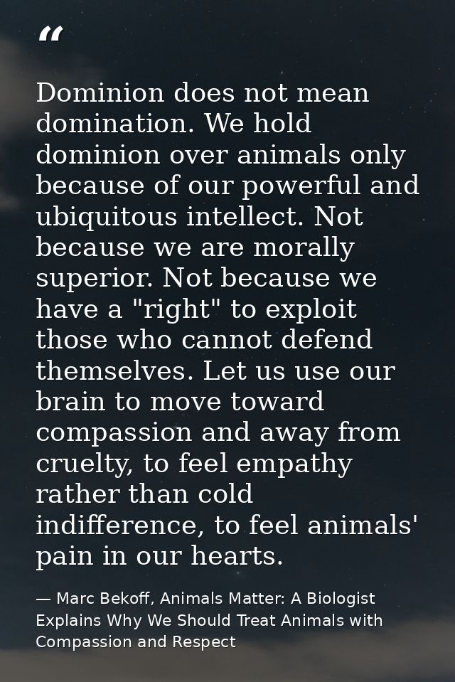 Dominion does not mean domination. We hold dominion over animals only because of our powerful and ubiquitous intellect.  — Marc Bekoff, Animals Matter: A Biologist Explains Why We Should Treat Animals with Compassion and Respect