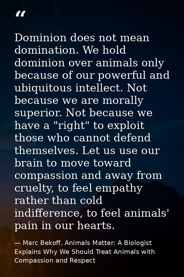 Dominion does not mean domination. We hold dominion over animals only because of our powerful and ubiquitous intellect.  — Marc Bekoff, Animals Matter: A Biologist Explains Why We Should Treat Animals with Compassion and Respect