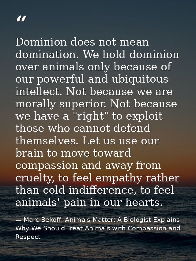 Dominion does not mean domination. We hold dominion over animals only because of our powerful and ubiquitous intellect.  — Marc Bekoff, Animals Matter: A Biologist Explains Why We Should Treat Animals with Compassion and Respect