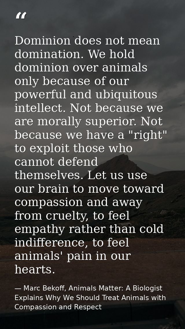 Dominion does not mean domination. We hold dominion over animals only because of our powerful and ubiquitous intellect.  — Marc Bekoff, Animals Matter: A Biologist Explains Why We Should Treat Animals with Compassion and Respect