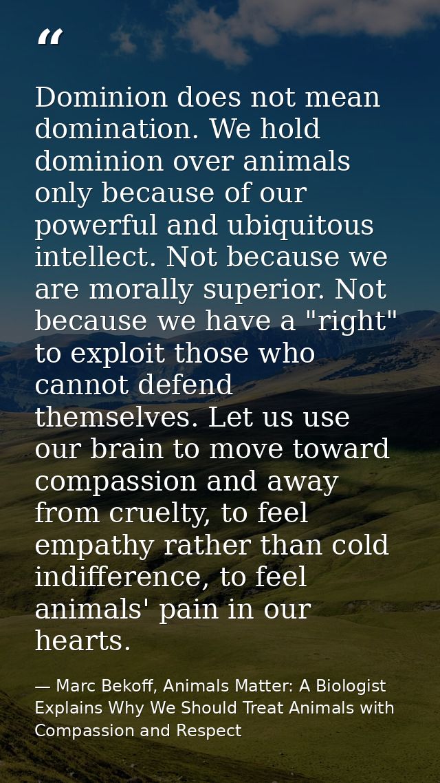 Dominion does not mean domination. We hold dominion over animals only because of our powerful and ubiquitous intellect.  — Marc Bekoff, Animals Matter: A Biologist Explains Why We Should Treat Animals with Compassion and Respect