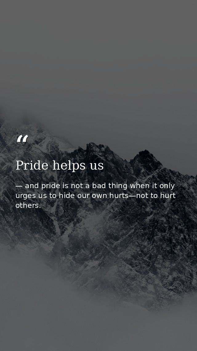 Pride helps us — and pride is not a bad thing when it only urges us to hide our own hurts—not to hurt others.