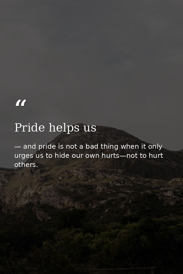 Pride helps us — and pride is not a bad thing when it only urges us to hide our own hurts—not to hurt others.