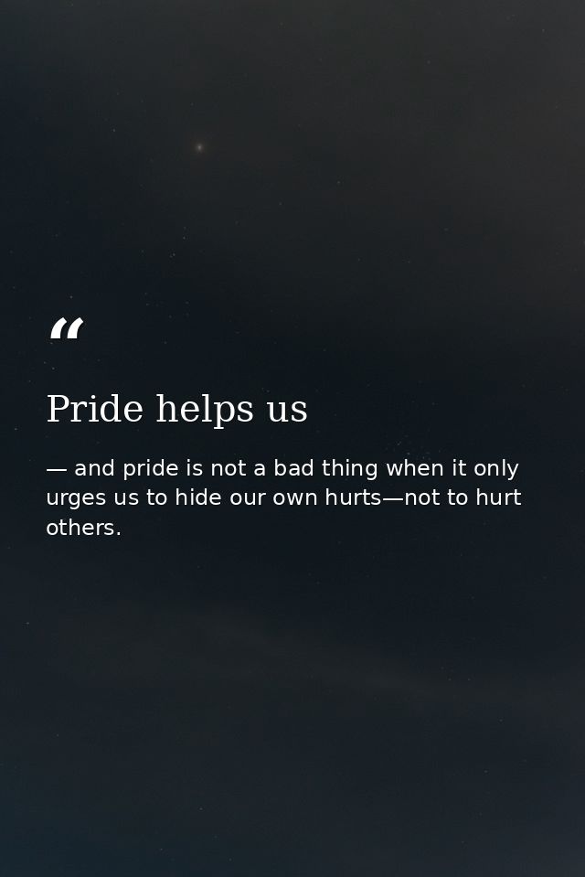 Pride helps us — and pride is not a bad thing when it only urges us to hide our own hurts—not to hurt others.
